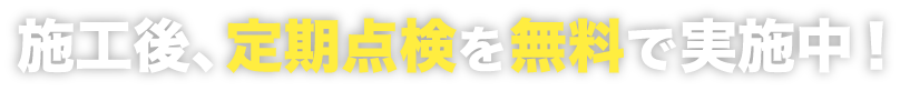 施工後、年に2回の再発防止点検を無料で実施中！