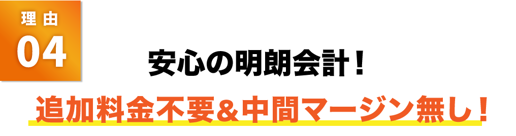 安心の明朗会計!追加料金不要&中間マージン無し!